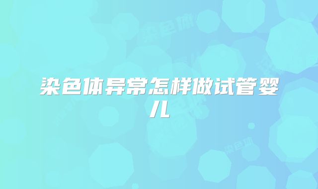 染色体异常怎样做试管婴儿