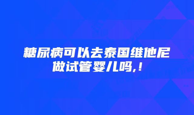 糖尿病可以去泰国维他尼做试管婴儿吗,！