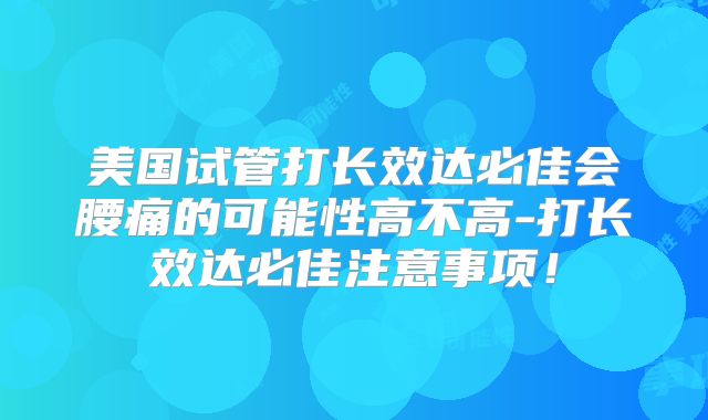 美国试管打长效达必佳会腰痛的可能性高不高-打长效达必佳注意事项！