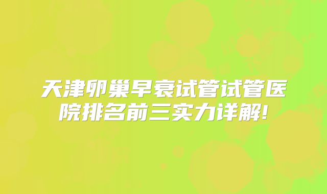 天津卵巢早衰试管试管医院排名前三实力详解!