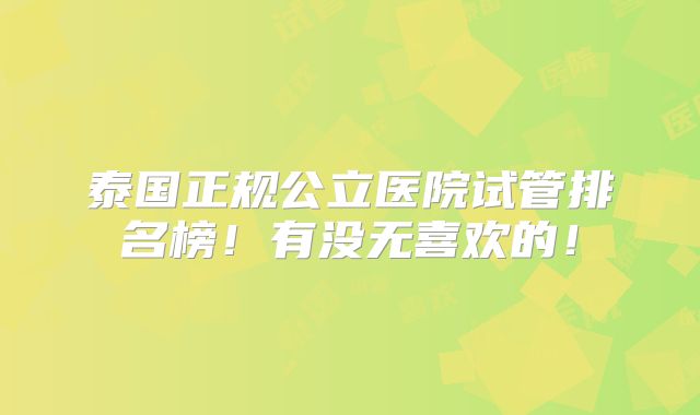 泰国正规公立医院试管排名榜！有没无喜欢的！