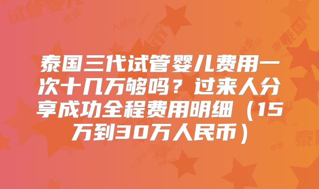 泰国三代试管婴儿费用一次十几万够吗？过来人分享成功全程费用明细（15万到30万人民币）