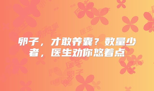卵子,才敢养囊?数量少者,医生劝你悠着点