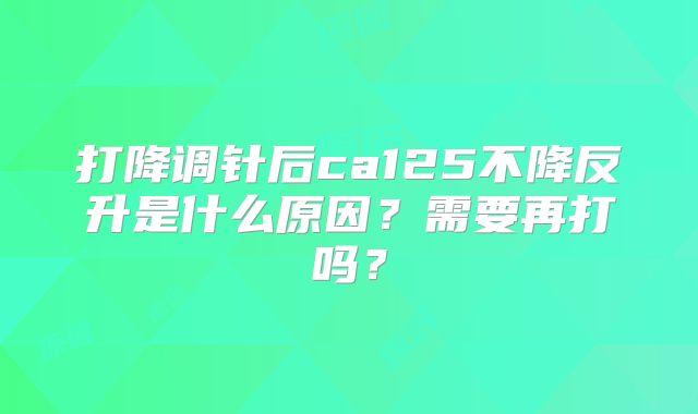 打降调针后ca125不降反升是什么原因?需要再打吗?