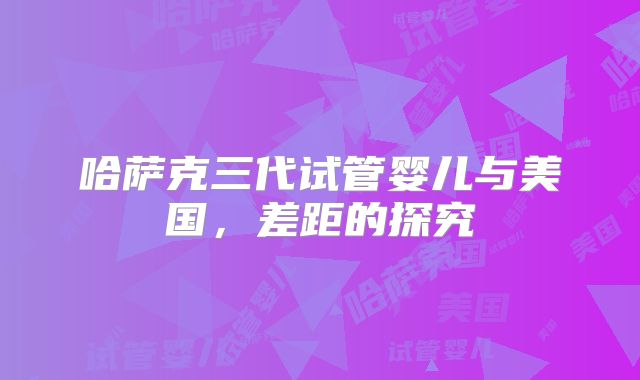 哈萨克三代试管婴儿与美国,差距的探究