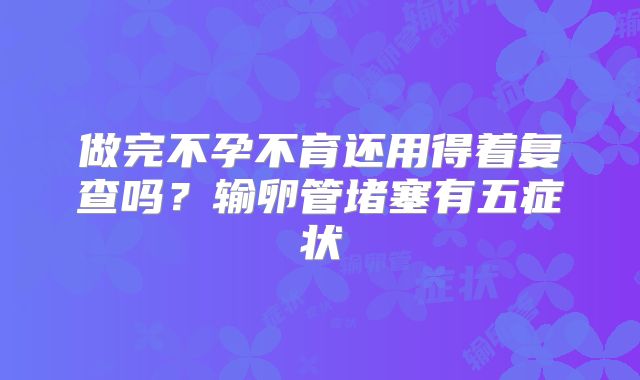 做完不孕不育还用得着复查吗？输卵管堵塞有五症状