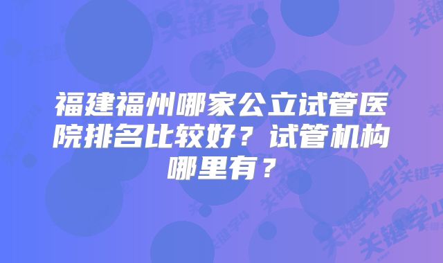 福建福州哪家公立试管医院排名比较好？试管机构哪里有？