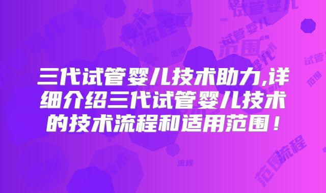 三代试管婴儿技术助力,详细介绍三代试管婴儿技术的技术流程和适用范围！