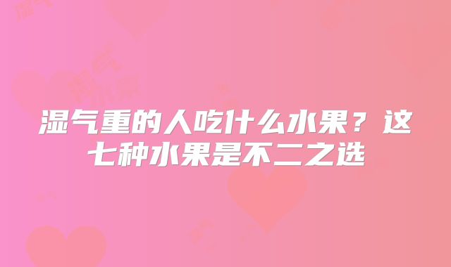 湿气重的人吃什么水果?这七种水果是不二之选
