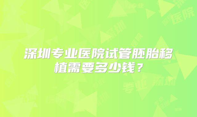 深圳专业医院试管胚胎移植需要多少钱？
