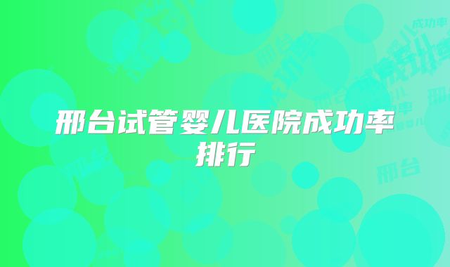 邢台试管婴儿医院成功率排行