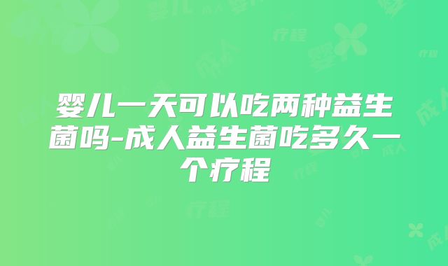 婴儿一天可以吃两种益生菌吗-成人益生菌吃多久一个疗程