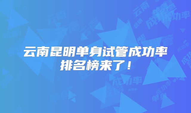 云南昆明单身试管成功率排名榜来了！