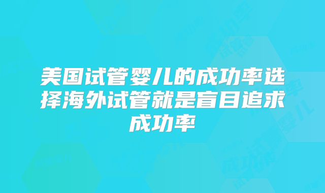 美国试管婴儿的成功率选择海外试管就是盲目追求成功率