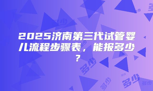 2025济南第三代试管婴儿流程步骤表，能报多少？
