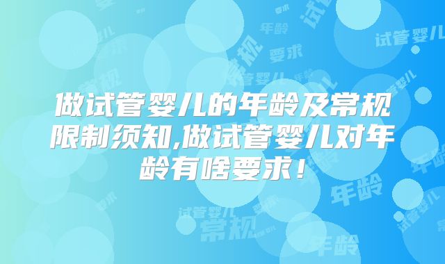 做试管婴儿的年龄及常规限制须知,做试管婴儿对年龄有啥要求！