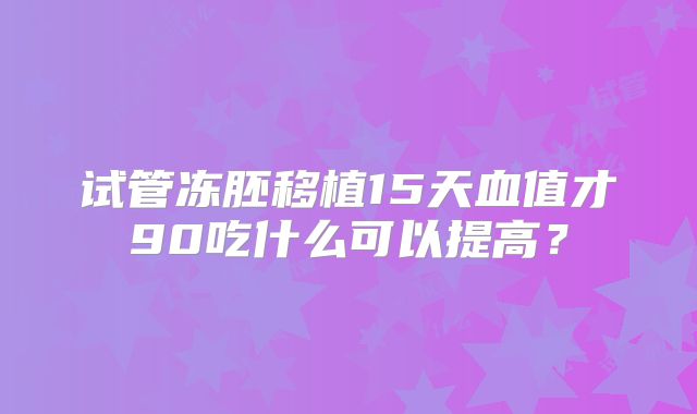 试管冻胚移植15天血值才90吃什么可以提高？