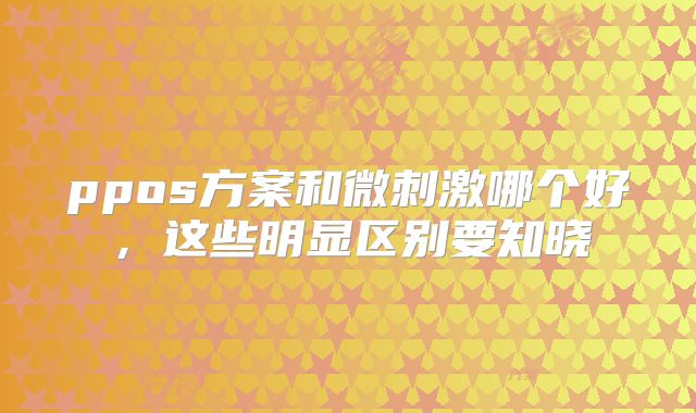 ppos方案和微刺激哪个好，这些明显区别要知晓