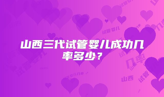 山西三代试管婴儿成功几率多少?