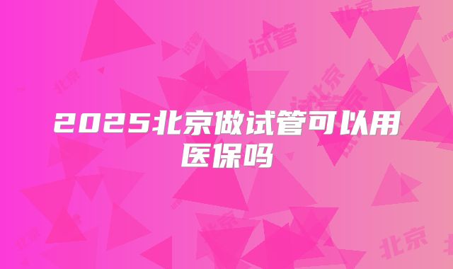 2025北京做试管可以用医保吗