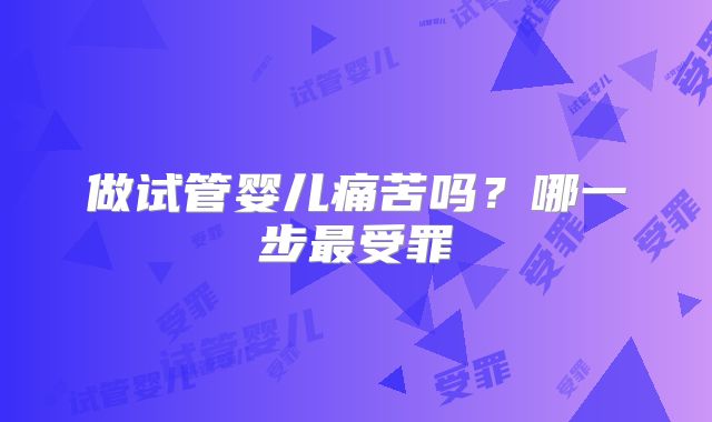 做试管婴儿痛苦吗？哪一步最受罪