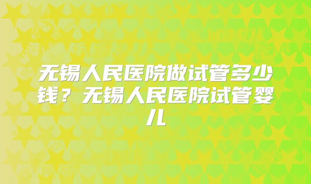 无锡人民医院做试管多少钱?无锡人民医院试管婴儿
