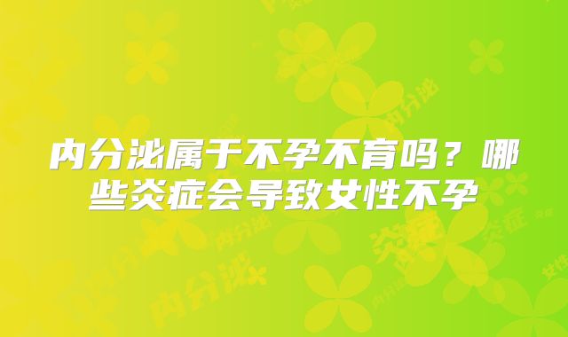 内分泌属于不孕不育吗？哪些炎症会导致女性不孕