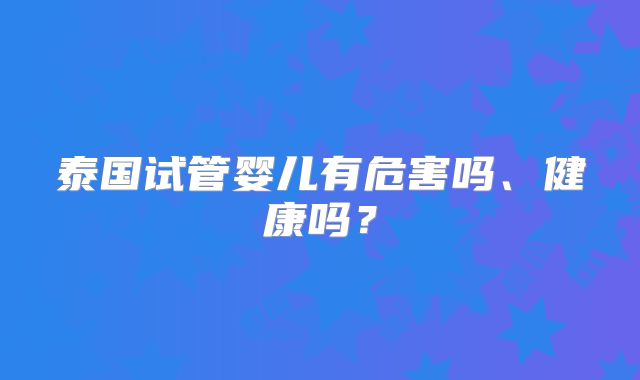泰国试管婴儿有危害吗、健康吗？