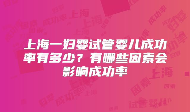 上海一妇婴试管婴儿成功率有多少？有哪些因素会影响成功率