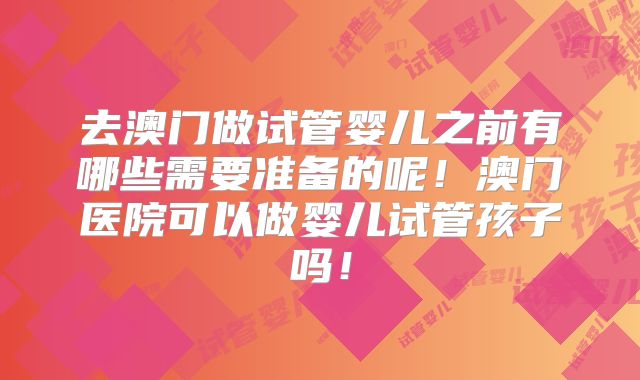 去澳门做试管婴儿之前有哪些需要准备的呢！澳门医院可以做婴儿试管孩子吗！