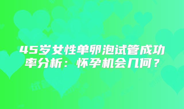 45岁女性单卵泡试管成功率分析：怀孕机会几何？