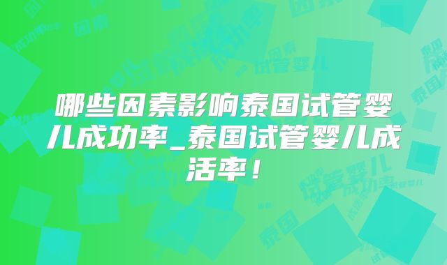 哪些因素影响泰国试管婴儿成功率_泰国试管婴儿成活率！