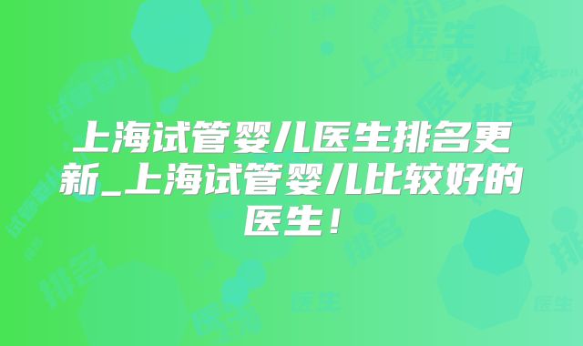 上海试管婴儿医生排名更新_上海试管婴儿比较好的医生！