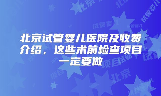 北京试管婴儿医院及收费介绍，这些术前检查项目一定要做