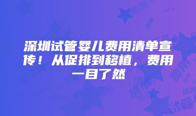 深圳试管婴儿费用清单宣传！从促排到移植，费用一目了然