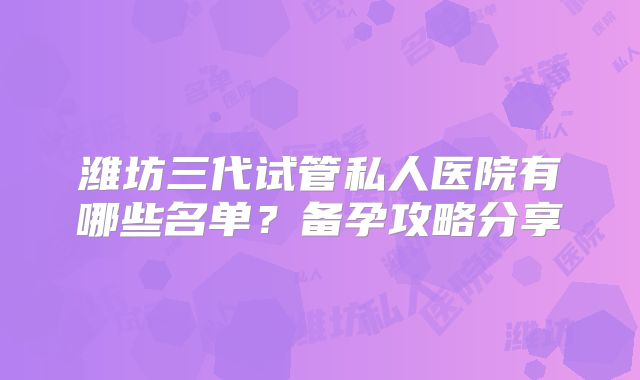 潍坊三代试管私人医院有哪些名单？备孕攻略分享