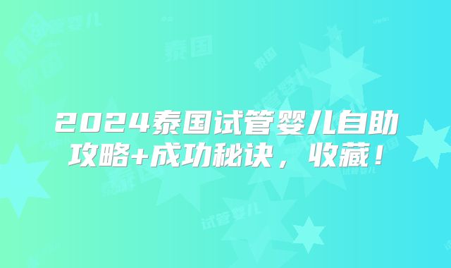 2024泰国试管婴儿自助攻略+成功秘诀，收藏！
