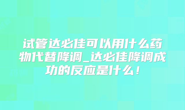 试管达必佳可以用什么药物代替降调_达必佳降调成功的反应是什么!