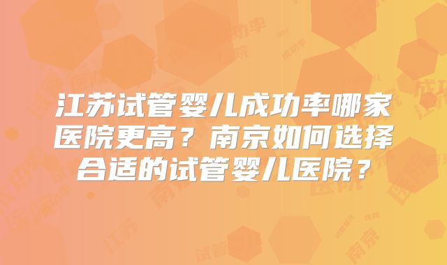 江苏试管婴儿成功率哪家医院更高?南京如何选择合适的试管婴儿医院?