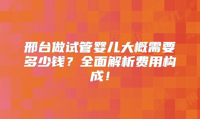 邢台做试管婴儿大概需要多少钱?全面解析费用构成!