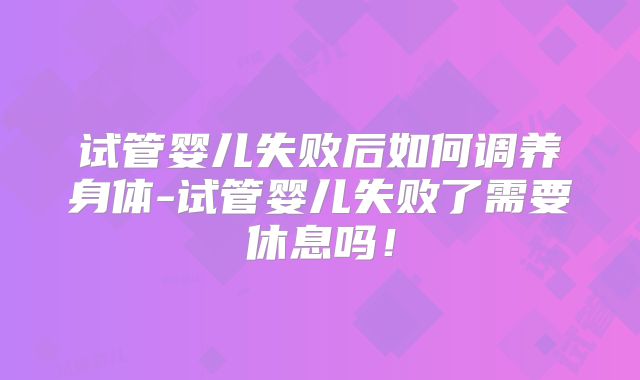 试管婴儿失败后如何调养身体-试管婴儿失败了需要休息吗！