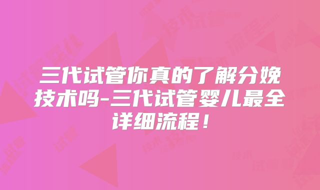三代试管你真的了解分娩技术吗-三代试管婴儿最全详细流程！