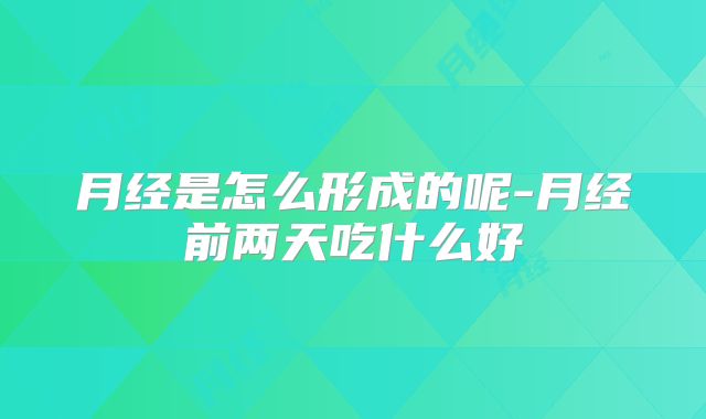 月经是怎么形成的呢-月经前两天吃什么好
