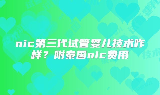 nic第三代试管婴儿技术咋样?附泰国nic费用