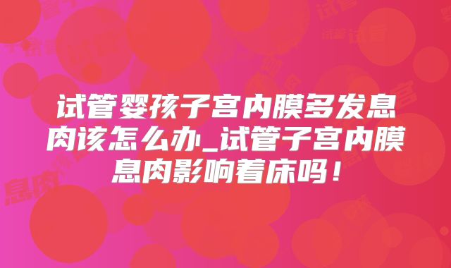 试管婴孩子宫内膜多发息肉该怎么办_试管子宫内膜息肉影响着床吗！