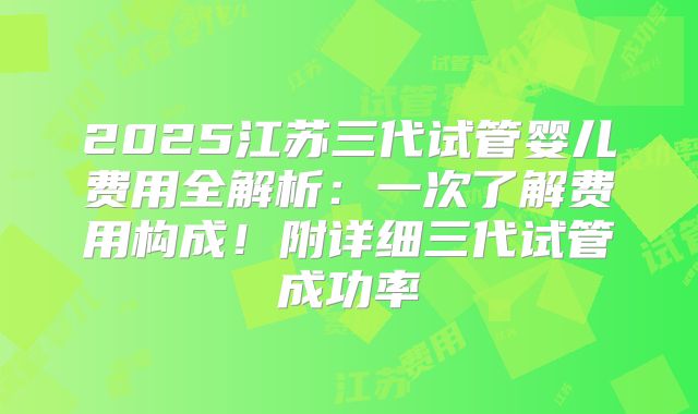 2025江苏三代试管婴儿费用全解析：一次了解费用构成！附详细三代试管成功率