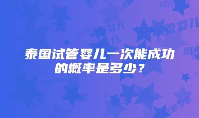 泰国试管婴儿一次能成功的概率是多少？
