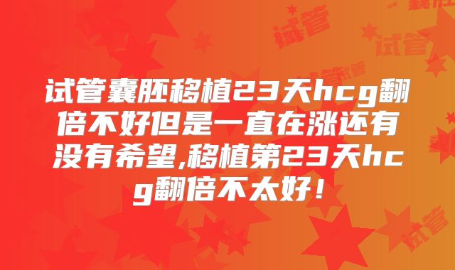 试管囊胚移植23天hcg翻倍不好但是一直在涨还有没有希望,移植第23天hcg翻倍不太好！