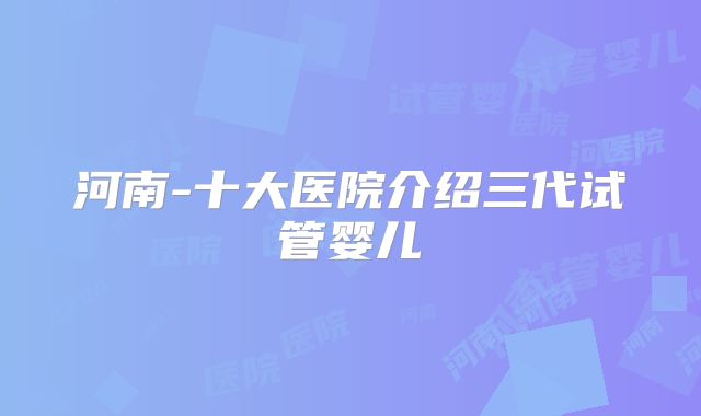 河南-十大医院介绍三代试管婴儿