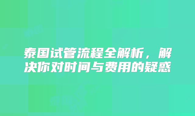 泰国试管流程全解析，解决你对时间与费用的疑惑